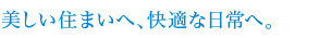 美しい住まいへ、快適な日常へ。
