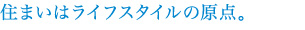 住まいはライフスタイルの原点。